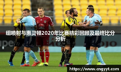 纽喷射与惠灵顿2020年比赛精彩回顾及最终比分分析