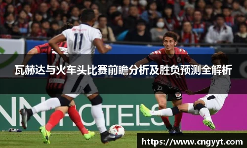 瓦赫达与火车头比赛前瞻分析及胜负预测全解析