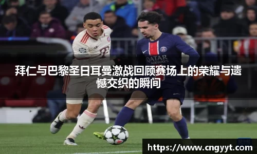 拜仁与巴黎圣日耳曼激战回顾赛场上的荣耀与遗憾交织的瞬间